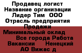 Продавец-логист › Название организации ­ Лидер Тим, ООО › Отрасль предприятия ­ Продажи › Минимальный оклад ­ 14 000 - Все города Работа » Вакансии   . Ненецкий АО,Вижас д.